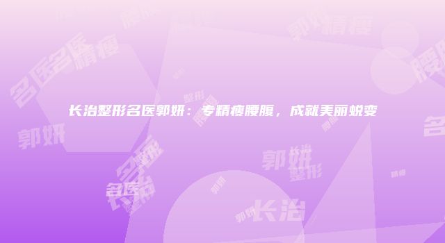 长治整形名医郭妍：专精瘦腰腹，成就美丽蜕变