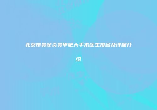 北京市鼻窦炎鼻甲肥大手术医生排名及详细介绍