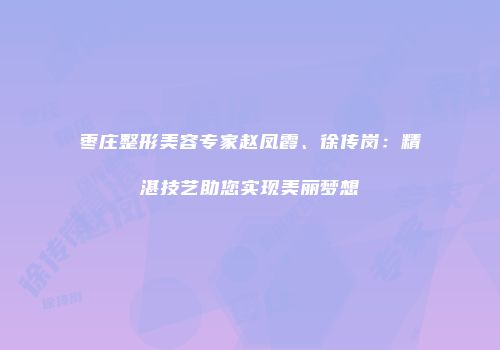 枣庄整形美容专家赵凤霞、徐传岗：精湛技艺助您实现美丽梦想