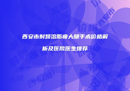 西安市射频溶脂瘦大腿手术价格解析及医院医生推荐