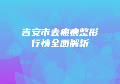 吉安市去瘢痕整形行情全面解析