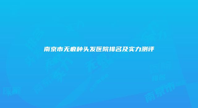 南京市无痕种头发医院排名及实力测评