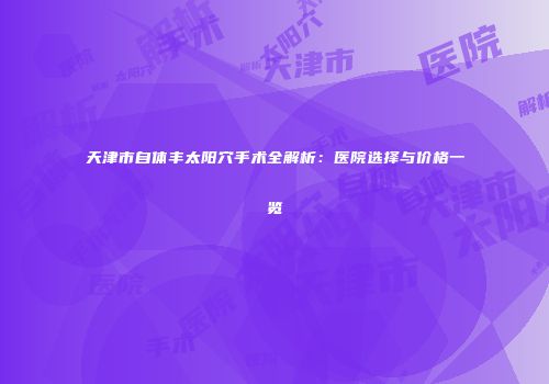 天津市自体丰太阳穴手术全解析：医院选择与价格一览