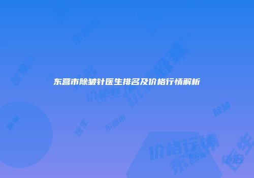 东营市除皱针医生排名及价格行情解析