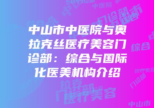 中山市中医院与奥拉克丝医疗美容门诊部：综合与国际化医美机构介绍