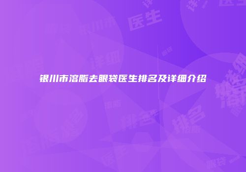 银川市溶脂去眼袋医生排名及详细介绍