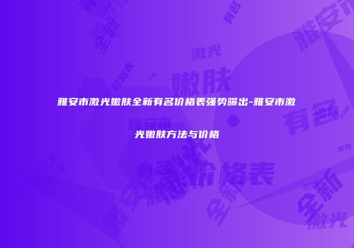 雅安市激光嫩肤全新有名价格表强势曝出-雅安市激光嫩肤方法与价格
