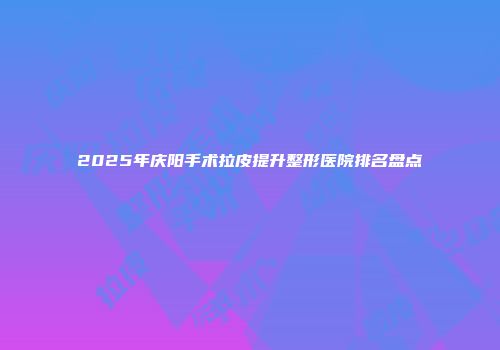 2025年庆阳手术拉皮提升整形医院排名盘点