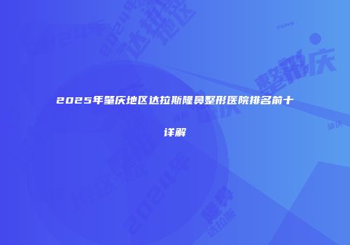 2025年肇庆地区达拉斯隆鼻整形医院排名前十详解
