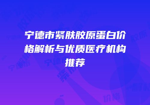 宁德市紧肤胶原蛋白价格解析与优质医疗机构推荐