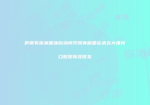 黔南布依族苗族自治州牙周夹板固定术五大推荐口腔医院及医生