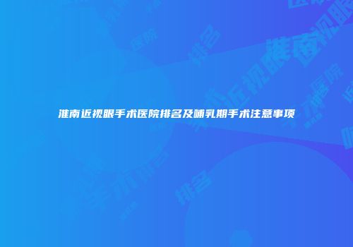 淮南近视眼手术医院排名及哺乳期手术注意事项