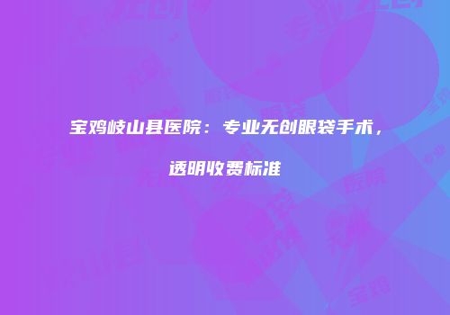 宝鸡岐山县医院：专业无创眼袋手术，透明收费标准