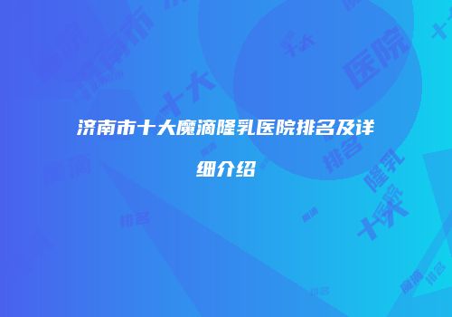 济南市十大魔滴隆乳医院排名及详细介绍