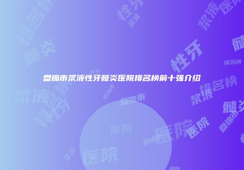盘锦市浆液性牙髓炎医院排名榜前十强介绍