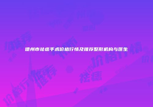 德州市祛痣手术价格行情及推荐整形机构与医生