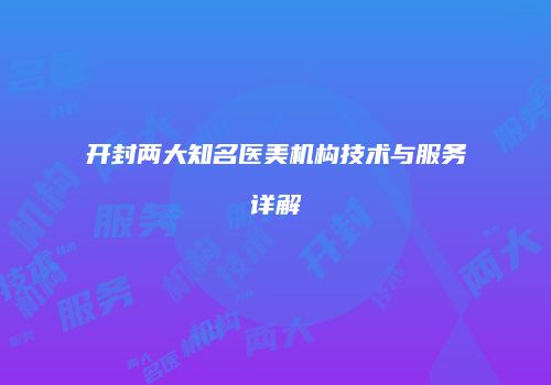 开封两大知名医美机构技术与服务详解