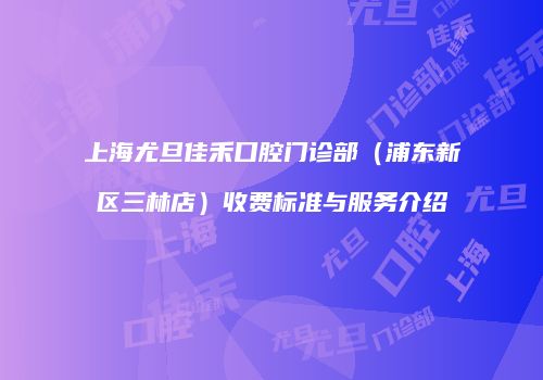上海尤旦佳禾口腔门诊部（浦东新区三林店）收费标准与服务介绍