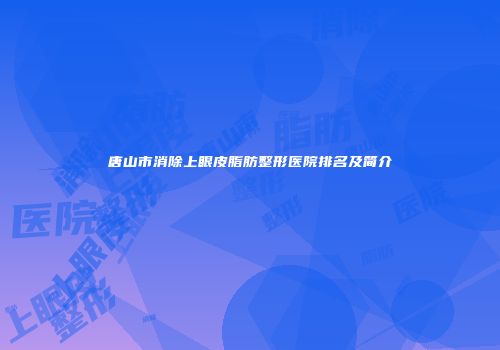 唐山市消除上眼皮脂肪整形医院排名及简介