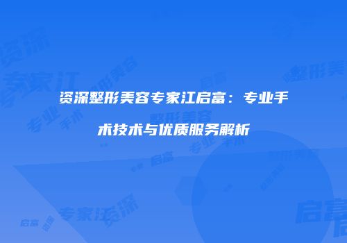 资深整形美容专家江启富：专业手术技术与优质服务解析