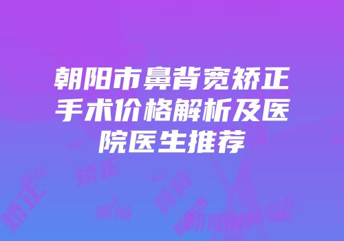 朝阳市鼻背宽矫正手术价格解析及医院医生推荐