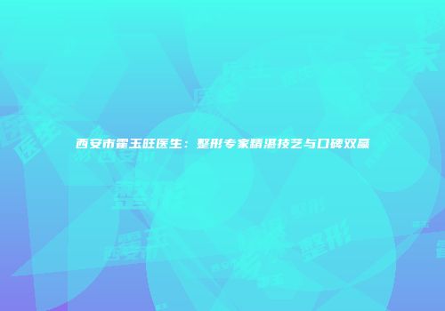 西安市霍玉旺医生：整形专家精湛技艺与口碑双赢