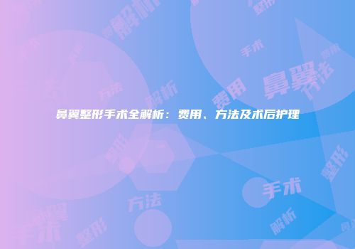 鼻翼整形手术全解析：费用、方法及术后护理