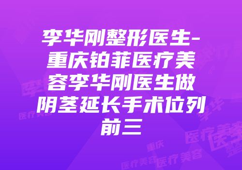 李华刚整形医生-重庆铂菲医疗美容李华刚医生做阴茎延长手术位列前三
