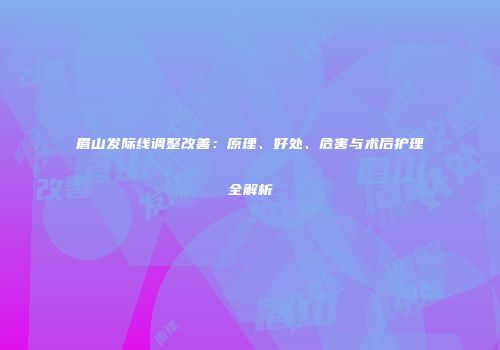 眉山发际线调整改善：原理、好处、危害与术后护理全解析