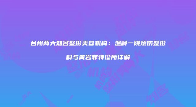 台州两大知名整形美容机构：温岭一院烧伤整形科与黄岩菲特诊所详解