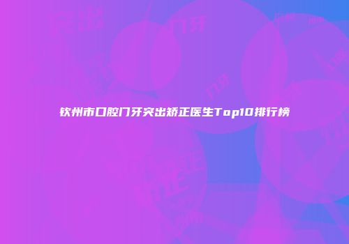 钦州市口腔门牙突出矫正医生Top10排行榜