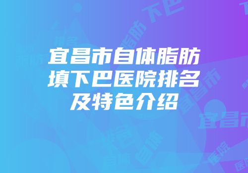 宜昌市自体脂肪填下巴医院排名及特色介绍