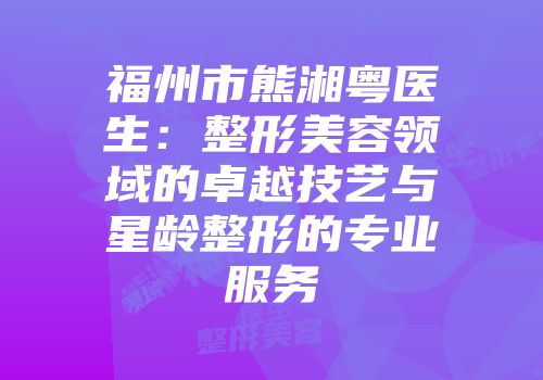 福州市熊湘粤医生：整形美容领域的卓越技艺与星龄整形的专业服务