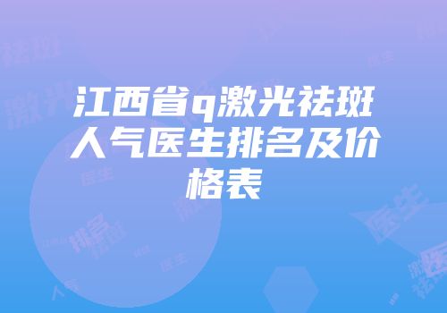江西省q激光祛斑人气医生排名及价格表