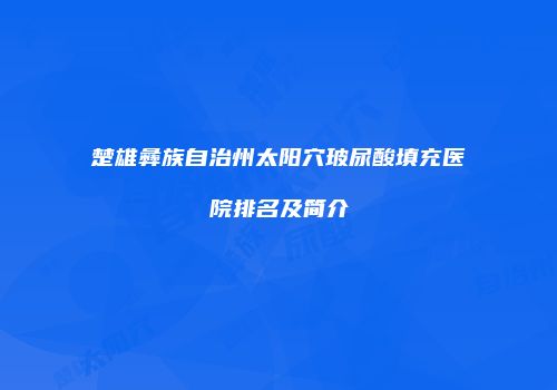 楚雄彝族自治州太阳穴玻尿酸填充医院排名及简介