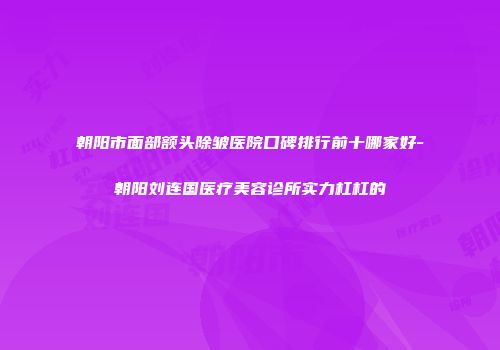 朝阳市面部额头除皱医院口碑排行前十哪家好-朝阳刘连国医疗美容诊所实力杠杠的