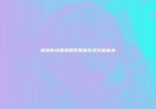 抚州市经期漂唇医院推荐及价格信息