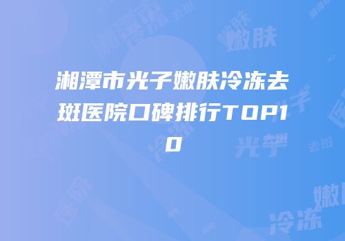 湘潭市光子嫩肤冷冻去斑医院口碑排行TOP10