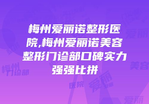 梅州爱丽诺整形医院,梅州爱丽诺美容整形门诊部口碑实力强强比拼