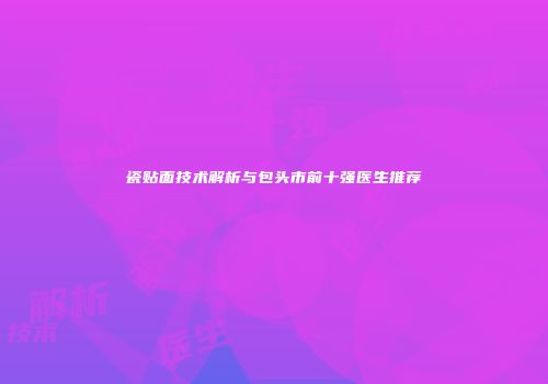 瓷贴面技术解析与包头市前十强医生推荐