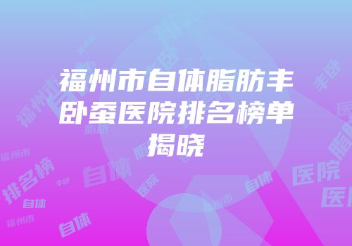 福州市自体脂肪丰卧蚕医院排名榜单揭晓