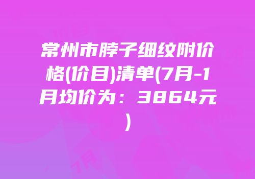 常州市脖子细纹附价格(价目)清单(7月-1月均价为：3864元)