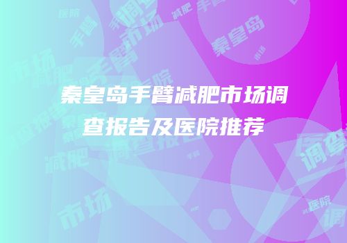 秦皇岛手臂减肥市场调查报告及医院推荐