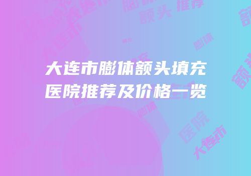 大连市膨体额头填充医院推荐及价格一览
