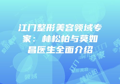 江门整形美容领域专家：林松柏与莫如昌医生全面介绍