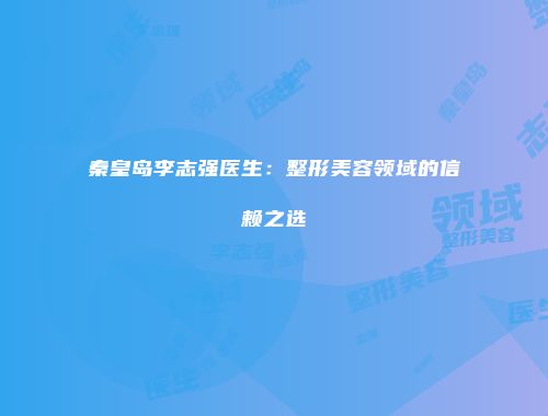 秦皇岛李志强医生：整形美容领域的信赖之选
