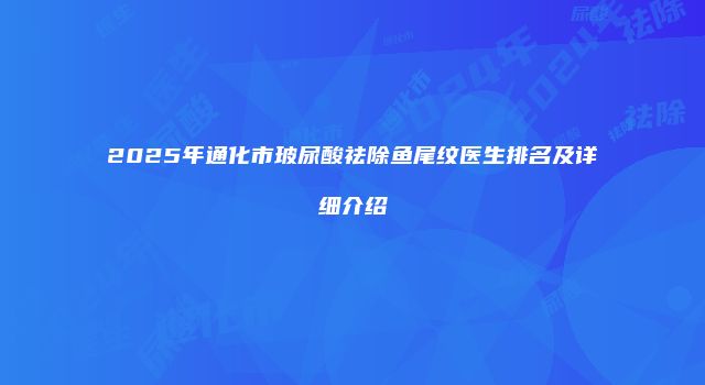 2025年通化市玻尿酸祛除鱼尾纹医生排名及详细介绍