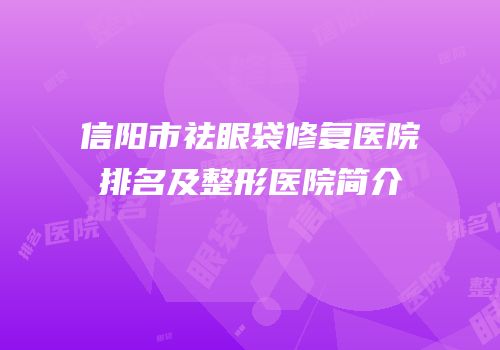 信阳市祛眼袋修复医院排名及整形医院简介
