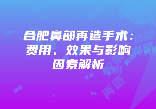 合肥鼻部再造手术：费用、效果与影响因素解析