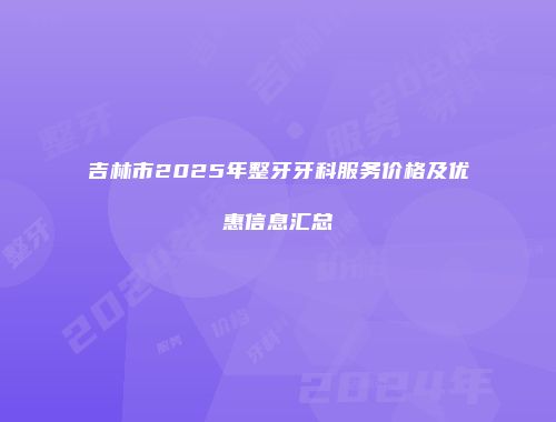 吉林市2025年整牙牙科服务价格及优惠信息汇总